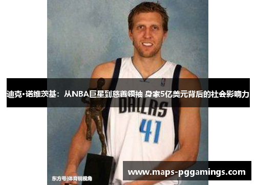 迪克·诺维茨基：从NBA巨星到慈善领袖 身家5亿美元背后的社会影响力