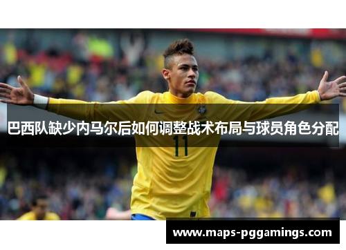 巴西队缺少内马尔后如何调整战术布局与球员角色分配