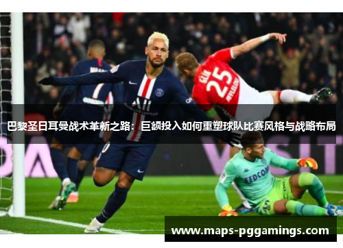 巴黎圣日耳曼战术革新之路：巨额投入如何重塑球队比赛风格与战略布局