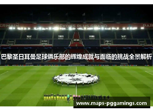 巴黎圣日耳曼足球俱乐部的辉煌成就与面临的挑战全景解析
