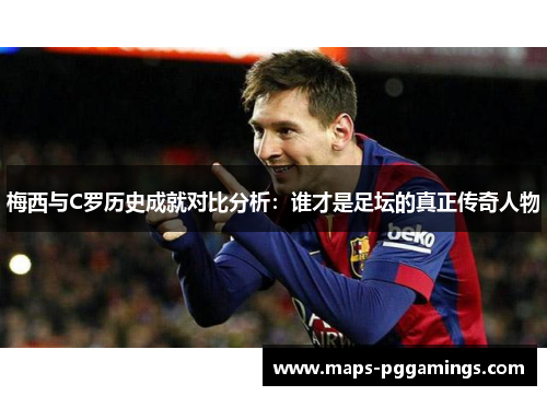 梅西与C罗历史成就对比分析：谁才是足坛的真正传奇人物