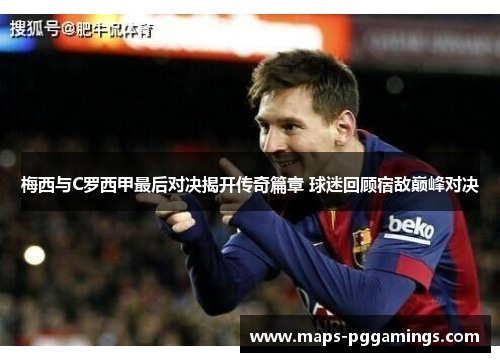 梅西与C罗西甲最后对决揭开传奇篇章 球迷回顾宿敌巅峰对决
