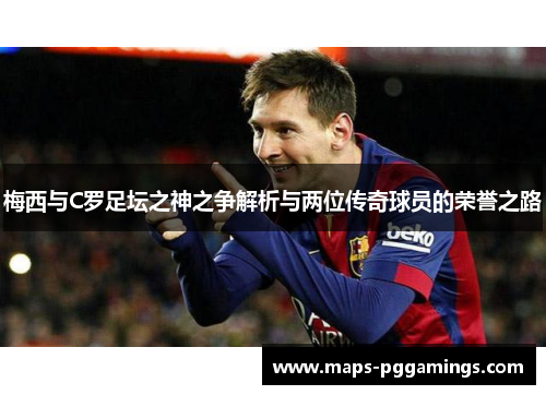 梅西与C罗足坛之神之争解析与两位传奇球员的荣誉之路
