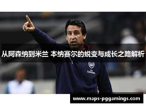 从阿森纳到米兰 本纳赛尔的蜕变与成长之路解析