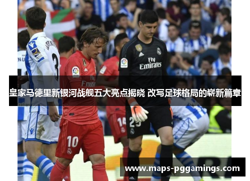 皇家马德里新银河战舰五大亮点揭晓 改写足球格局的崭新篇章