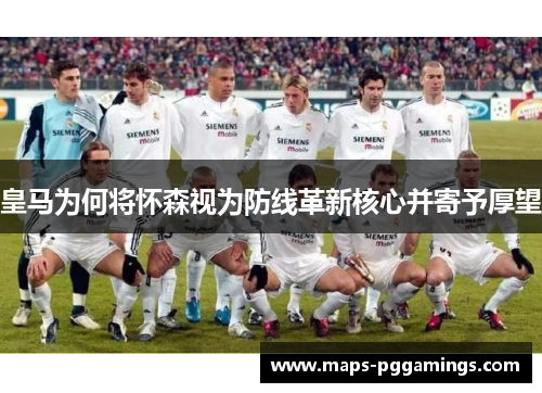 皇马为何将怀森视为防线革新核心并寄予厚望