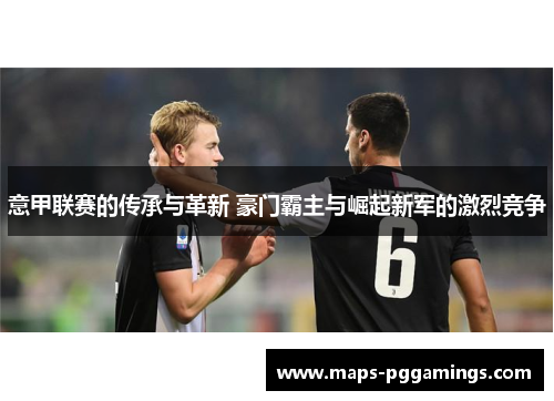 意甲联赛的传承与革新 豪门霸主与崛起新军的激烈竞争
