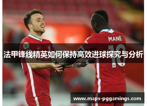法甲锋线精英如何保持高效进球探究与分析