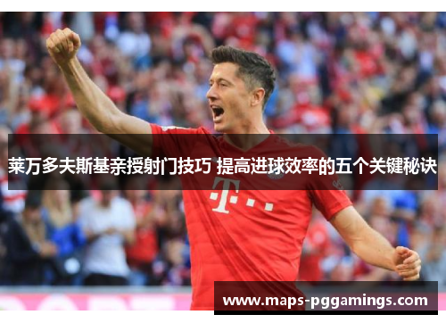 莱万多夫斯基亲授射门技巧 提高进球效率的五个关键秘诀
