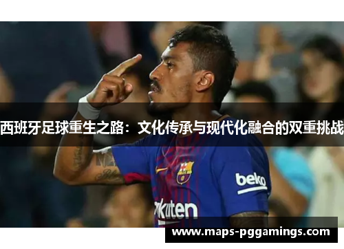 西班牙足球重生之路：文化传承与现代化融合的双重挑战