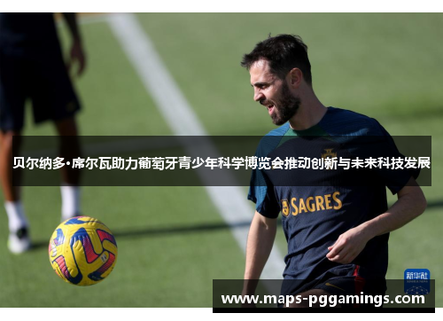 贝尔纳多·席尔瓦助力葡萄牙青少年科学博览会推动创新与未来科技发展