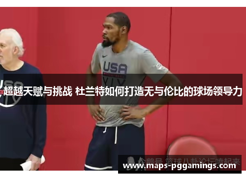 超越天赋与挑战 杜兰特如何打造无与伦比的球场领导力