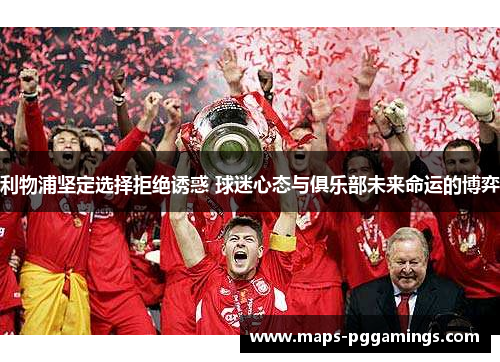 利物浦坚定选择拒绝诱惑 球迷心态与俱乐部未来命运的博弈