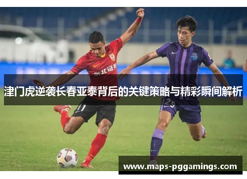 津门虎逆袭长春亚泰背后的关键策略与精彩瞬间解析