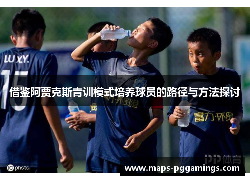 借鉴阿贾克斯青训模式培养球员的路径与方法探讨