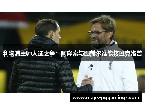 利物浦主帅人选之争：阿隆索与图赫尔谁能接班克洛普