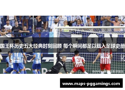 国王杯历史五大经典时刻回顾 每个瞬间都足以载入足球史册