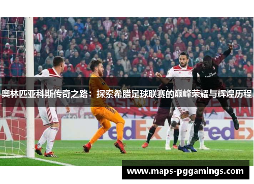 奥林匹亚科斯传奇之路：探索希腊足球联赛的巅峰荣耀与辉煌历程