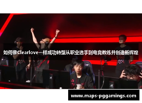 如何像Clearlove一样成功转型从职业选手到电竞教练并创造新辉煌