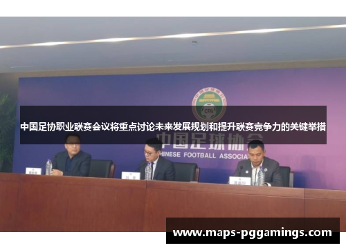中国足协职业联赛会议将重点讨论未来发展规划和提升联赛竞争力的关键举措