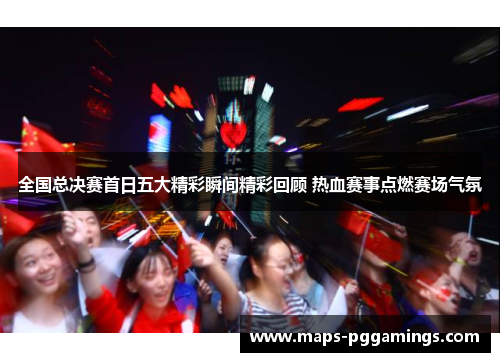 全国总决赛首日五大精彩瞬间精彩回顾 热血赛事点燃赛场气氛