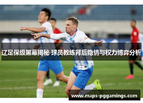 辽足保级黑幕揭秘 球员教练背后隐情与权力博弈分析