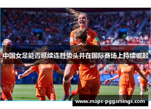 中国女足能否延续连胜势头并在国际赛场上持续崛起