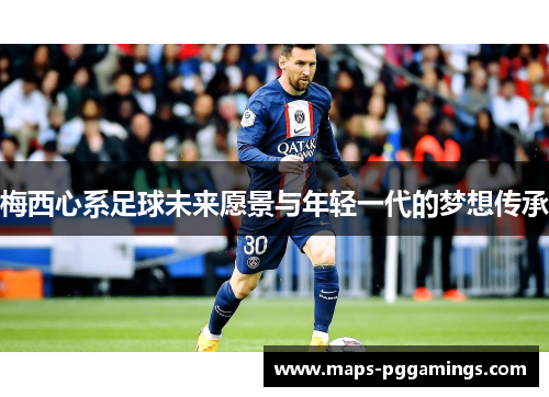 梅西心系足球未来愿景与年轻一代的梦想传承