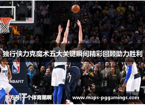 独行侠力克魔术五大关键瞬间精彩回顾助力胜利