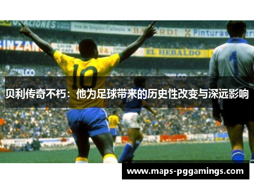 贝利传奇不朽：他为足球带来的历史性改变与深远影响