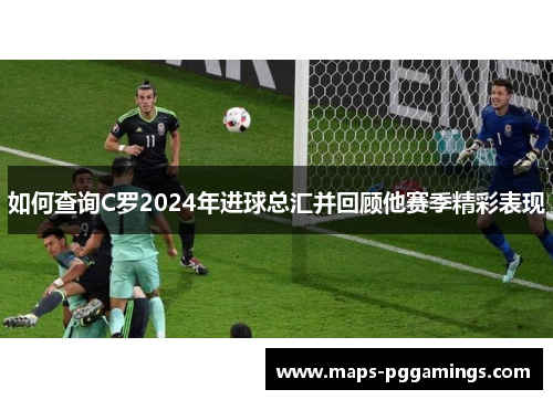 如何查询C罗2024年进球总汇并回顾他赛季精彩表现