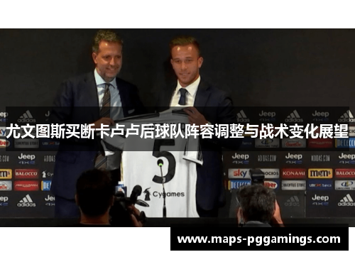 尤文图斯买断卡卢卢后球队阵容调整与战术变化展望