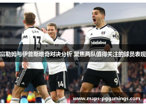 富勒姆与伊普斯维奇对决分析 聚焦两队值得关注的球员表现
