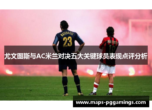 尤文图斯与AC米兰对决五大关键球员表现点评分析