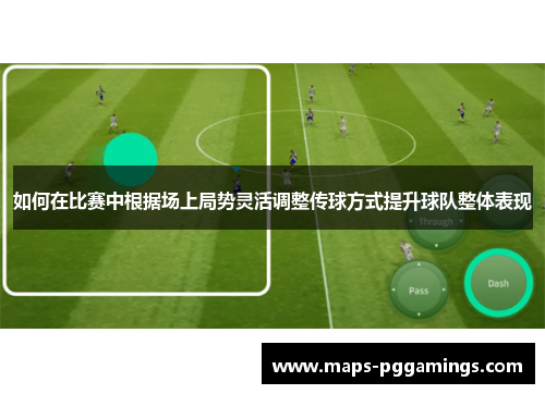 如何在比赛中根据场上局势灵活调整传球方式提升球队整体表现