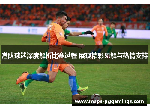 港队球迷深度解析比赛过程 展现精彩见解与热情支持