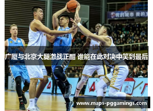 广厦与北京大腿激战正酣 谁能在此对决中笑到最后