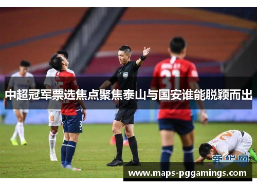 中超冠军票选焦点聚焦泰山与国安谁能脱颖而出