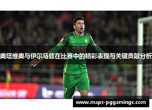 奥塔维奥与伊尔马兹在比赛中的精彩表现与关键贡献分析