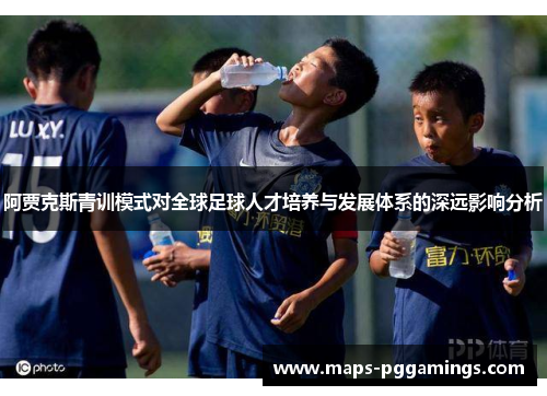 阿贾克斯青训模式对全球足球人才培养与发展体系的深远影响分析