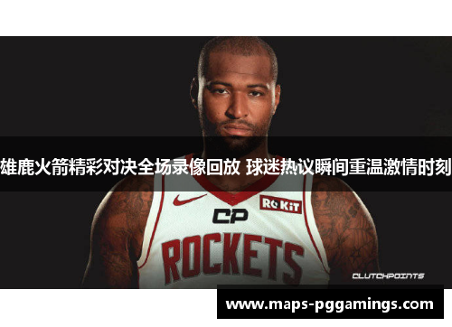 雄鹿火箭精彩对决全场录像回放 球迷热议瞬间重温激情时刻