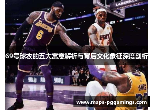 69号球衣的五大寓意解析与背后文化象征深度剖析