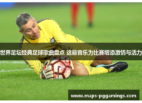 世界足坛经典足球歌曲盘点 这些音乐为比赛增添激情与活力