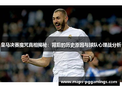 皇马决赛魔咒真相揭秘：背后的历史原因与球队心理战分析