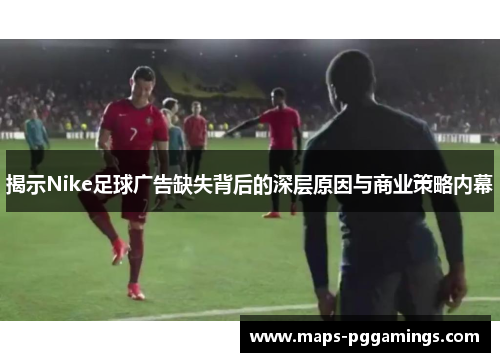揭示Nike足球广告缺失背后的深层原因与商业策略内幕