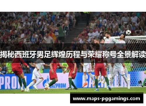 揭秘西班牙男足辉煌历程与荣耀称号全景解读