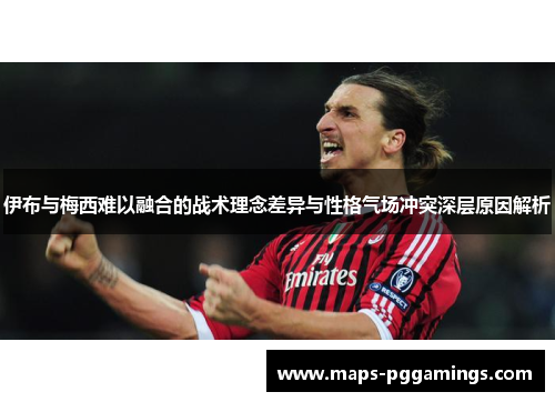 伊布与梅西难以融合的战术理念差异与性格气场冲突深层原因解析