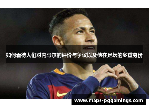 如何看待人们对内马尔的评价与争议以及他在足坛的多重身份