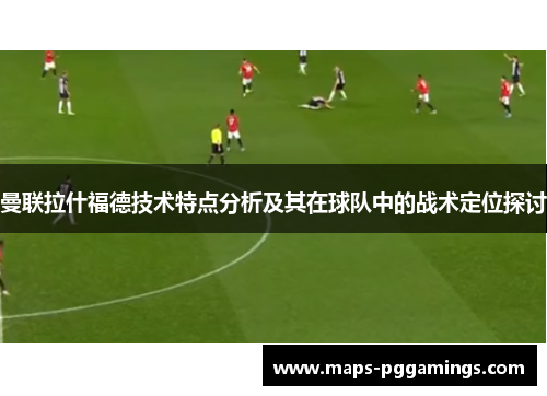 曼联拉什福德技术特点分析及其在球队中的战术定位探讨