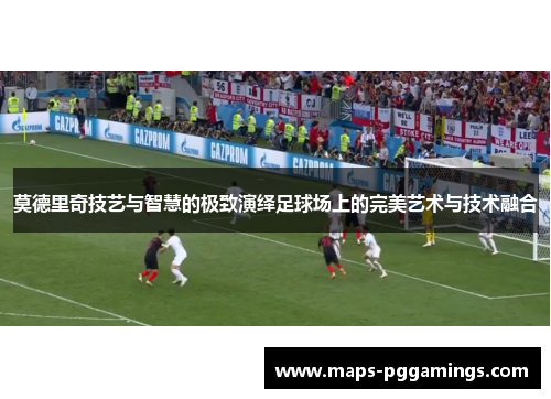 莫德里奇技艺与智慧的极致演绎足球场上的完美艺术与技术融合
